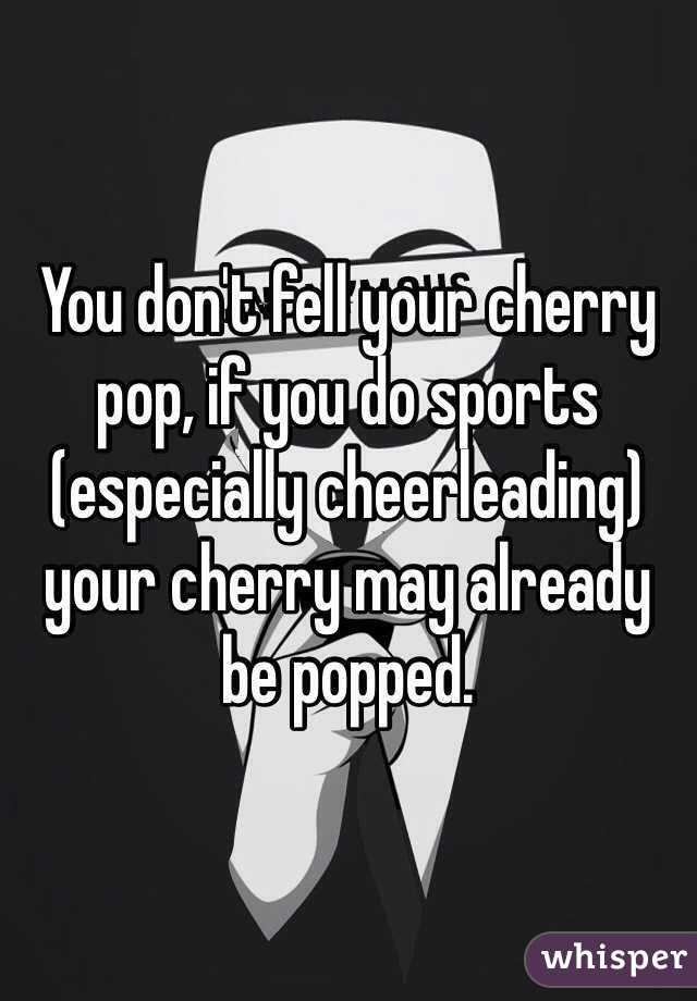 You don't fell your cherry pop, if you do sports (especially cheerleading) your cherry may already be popped.
