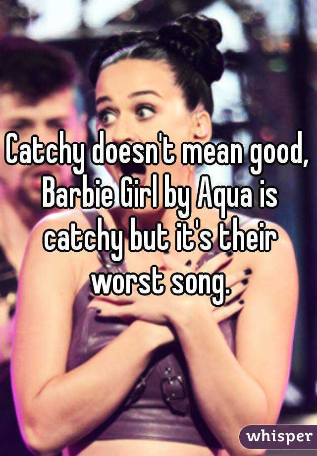 Catchy doesn't mean good, Barbie Girl by Aqua is catchy but it's their worst song.