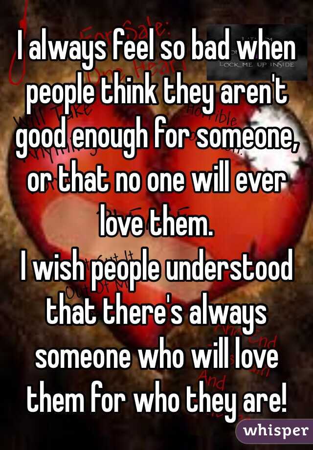 I always feel so bad when people think they aren't good enough for someone, or that no one will ever love them. 
I wish people understood that there's always someone who will love them for who they are!