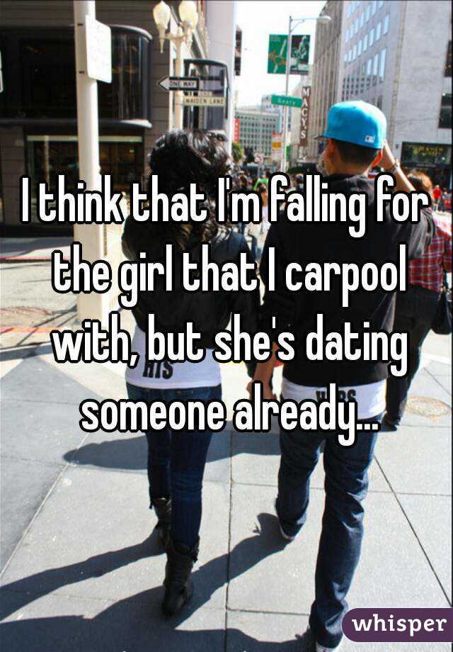 I think that I'm falling for the girl that I carpool with, but she's dating someone already...