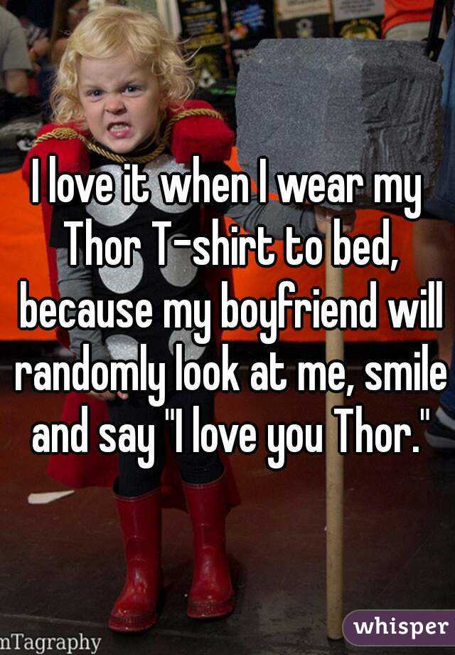 I love it when I wear my Thor T-shirt to bed, because my boyfriend will randomly look at me, smile and say "I love you Thor."