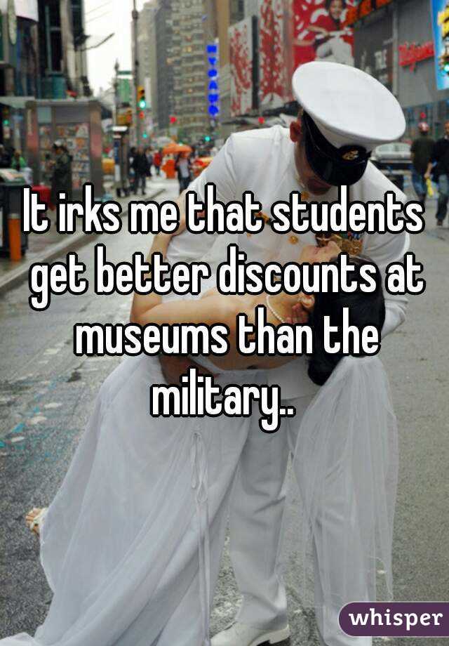 It irks me that students get better discounts at museums than the military.. 