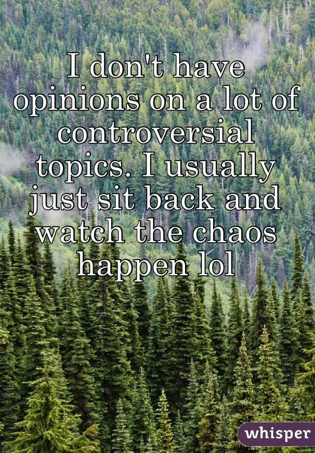 I don't have opinions on a lot of controversial topics. I usually just sit back and watch the chaos happen lol