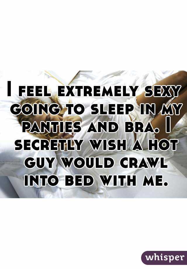 I feel extremely sexy going to sleep in my panties and bra. I secretly wish a hot guy would crawl into bed with me.