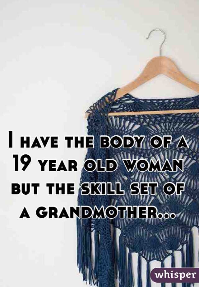 I have the body of a 19 year old woman but the skill set of a grandmother...