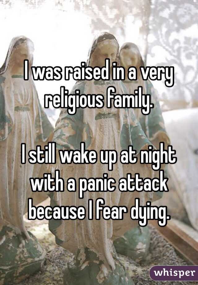 I was raised in a very religious family. 

I still wake up at night with a panic attack because I fear dying. 