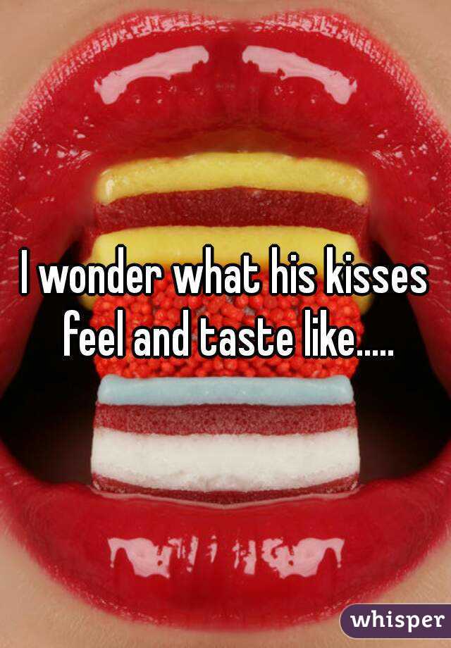I wonder what his kisses feel and taste like.....