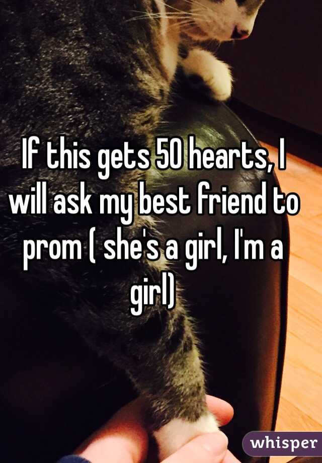 If this gets 50 hearts, I will ask my best friend to prom ( she's a girl, I'm a girl) 