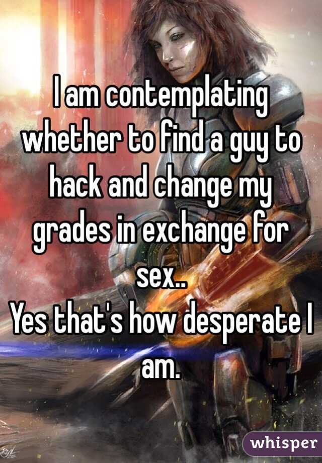 I am contemplating whether to find a guy to hack and change my grades in exchange for sex..
Yes that's how desperate I am.