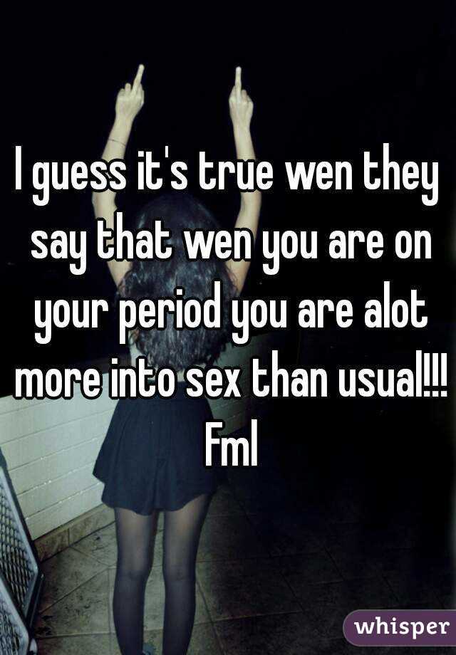 I guess it's true wen they say that wen you are on your period you are alot more into sex than usual!!! Fml
