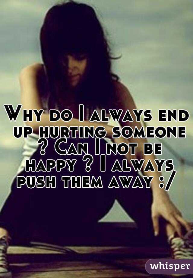 Why do I always end up hurting someone ? Can I not be happy ? I always push them away :/ 