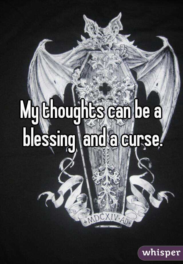 My thoughts can be a blessing  and a curse.