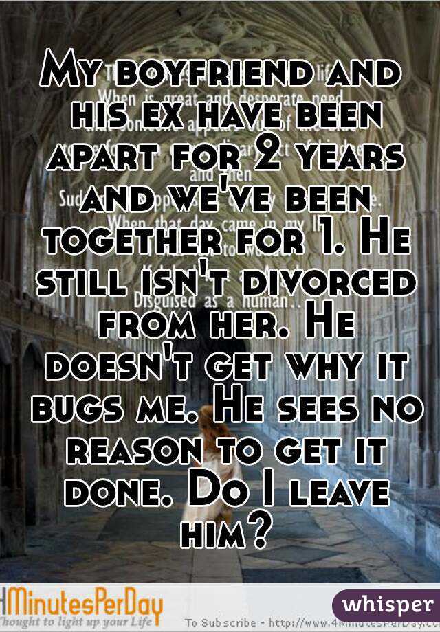My boyfriend and his ex have been apart for 2 years and we've been together for 1. He still isn't divorced from her. He doesn't get why it bugs me. He sees no reason to get it done. Do I leave him?