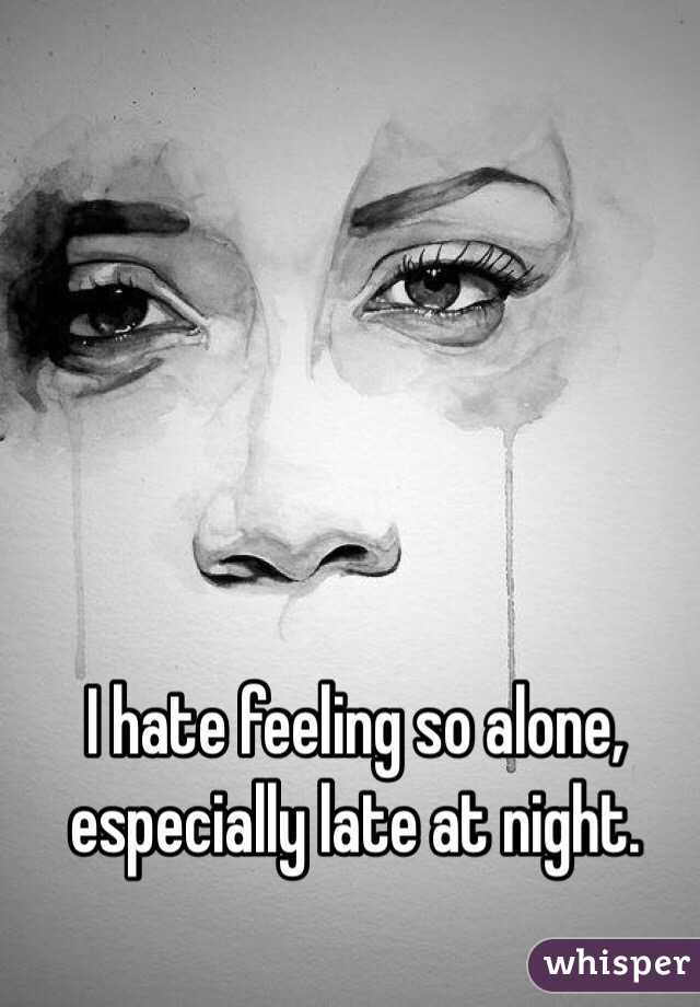 I hate feeling so alone, especially late at night. 
