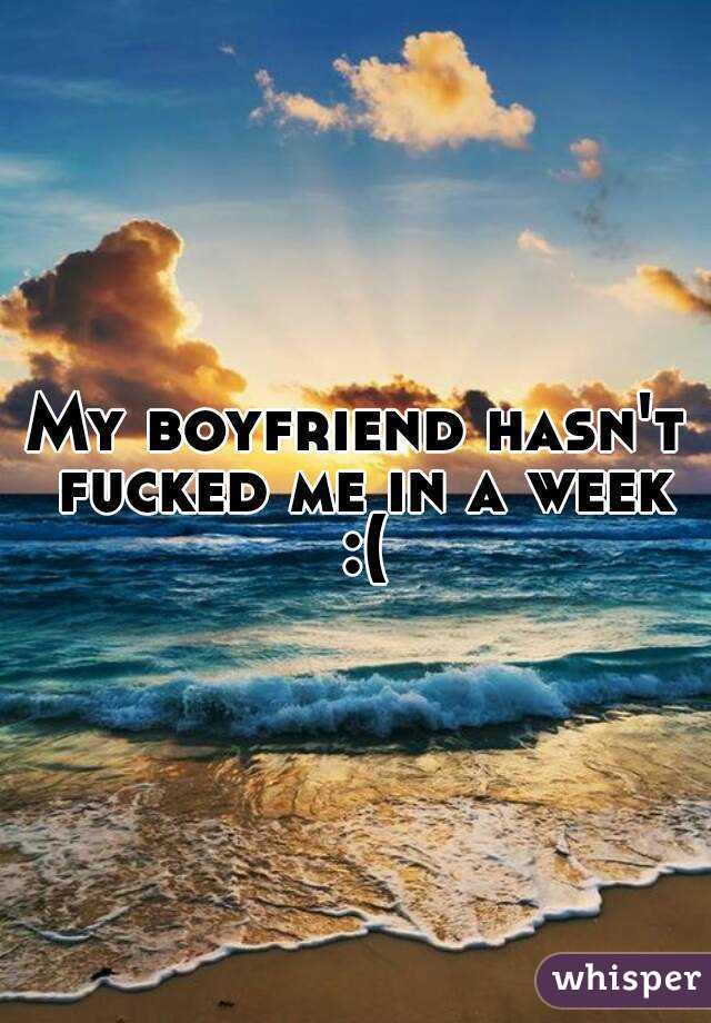 My boyfriend hasn't fucked me in a week :(