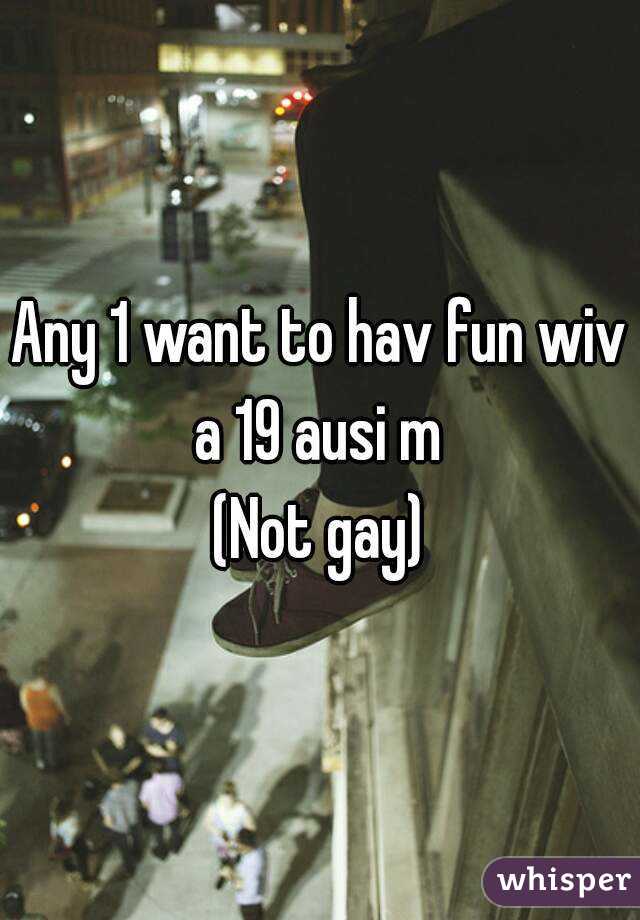 Any 1 want to hav fun wiv a 19 ausi m 
(Not gay)