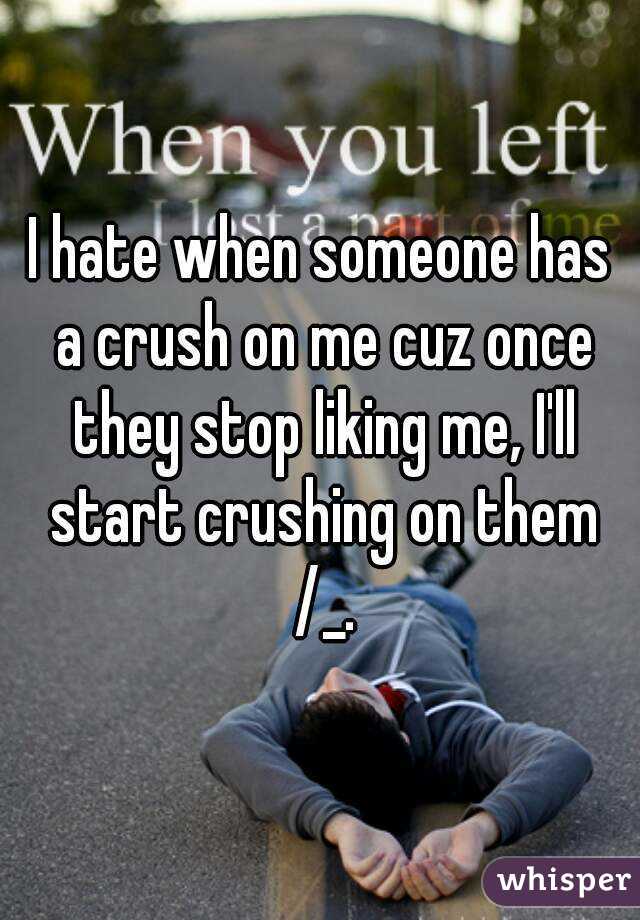 I hate when someone has a crush on me cuz once they stop liking me, I'll start crushing on them /_.