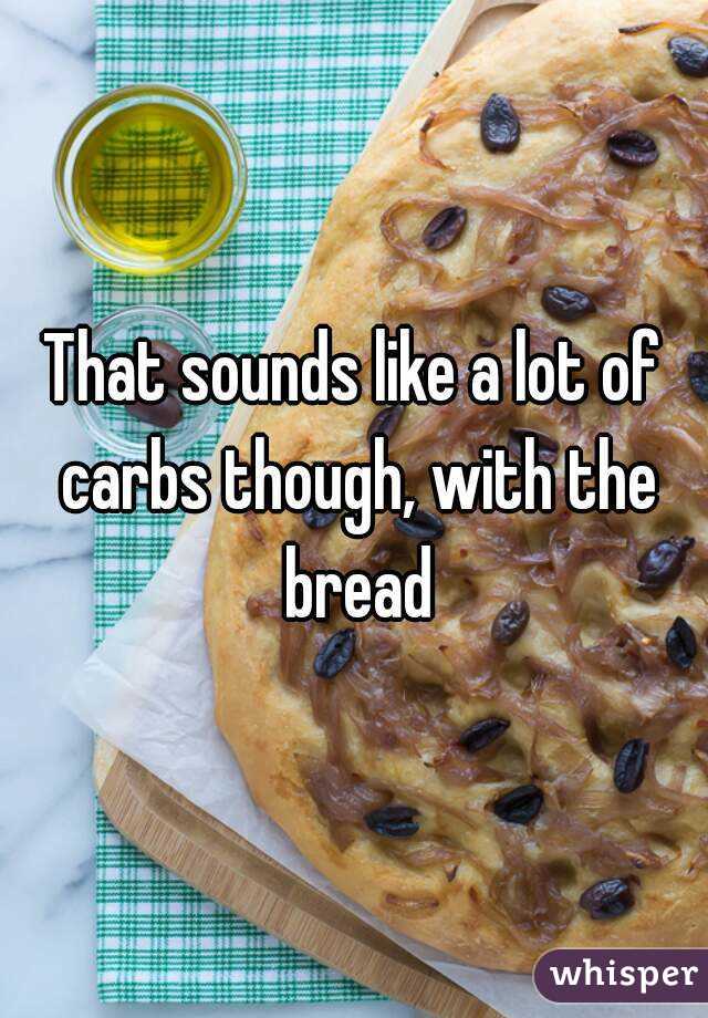 That sounds like a lot of carbs though, with the bread