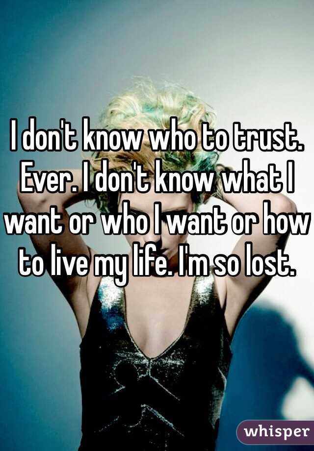 I don't know who to trust. Ever. I don't know what I want or who I want or how to live my life. I'm so lost. 