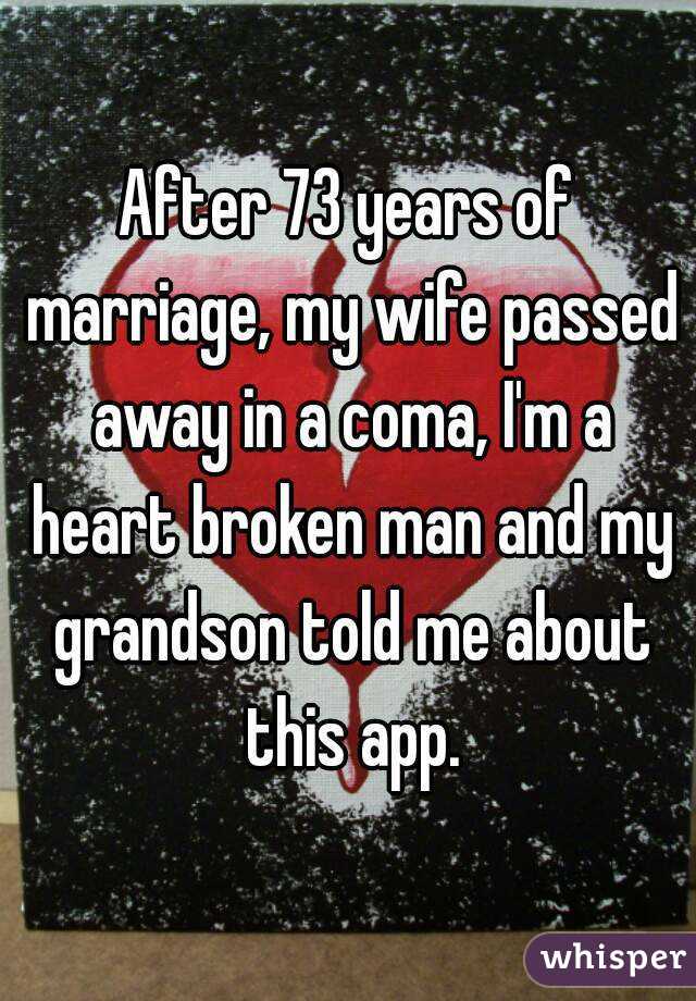 After 73 years of marriage, my wife passed away in a coma, I'm a heart broken man and my grandson told me about this app.