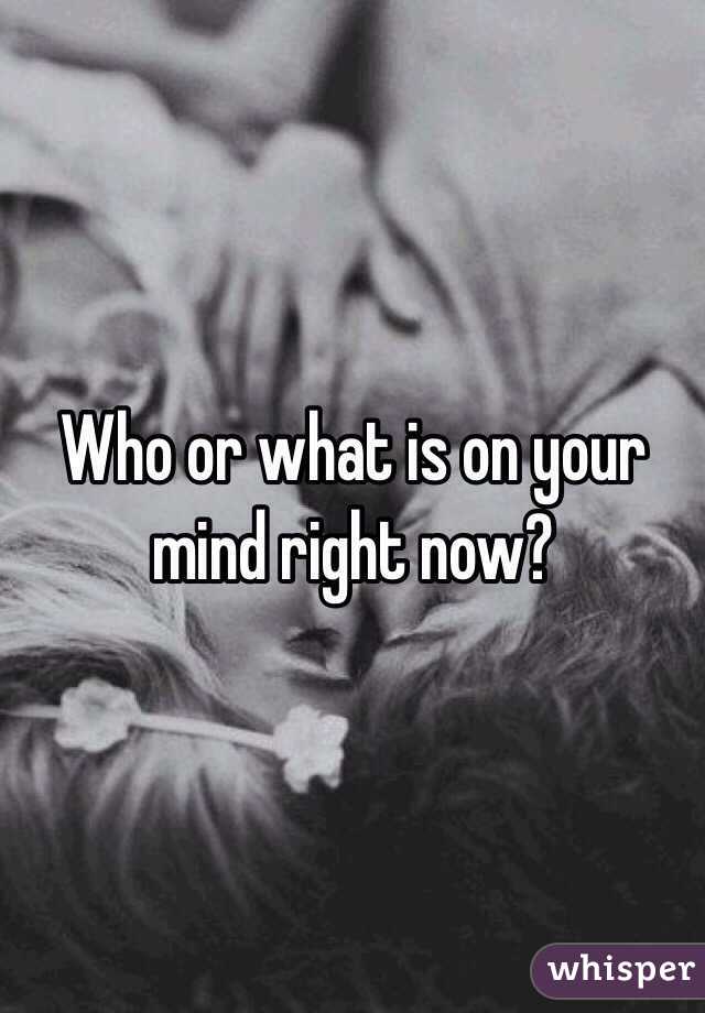 Who or what is on your mind right now?