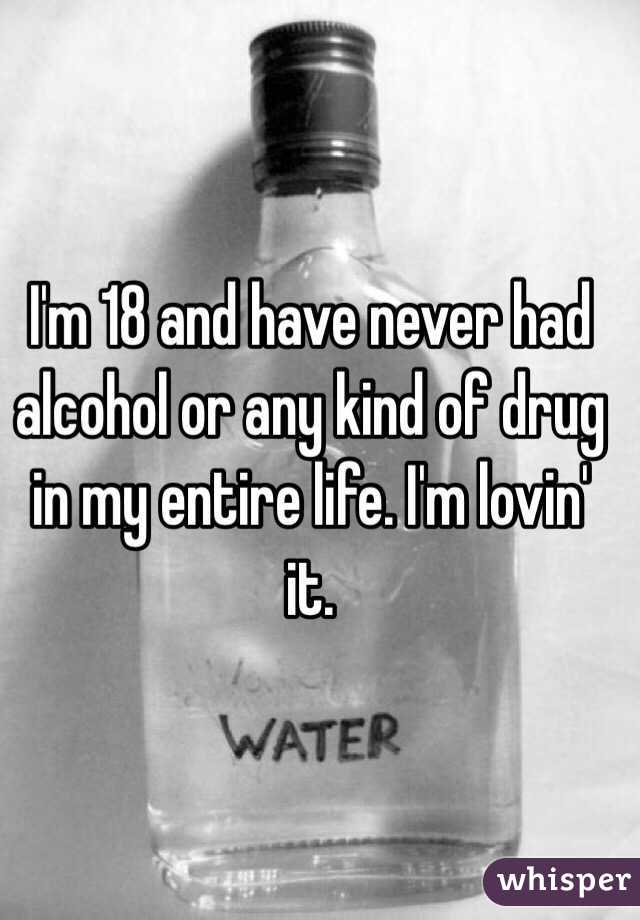 I'm 18 and have never had alcohol or any kind of drug in my entire life. I'm lovin' it. 