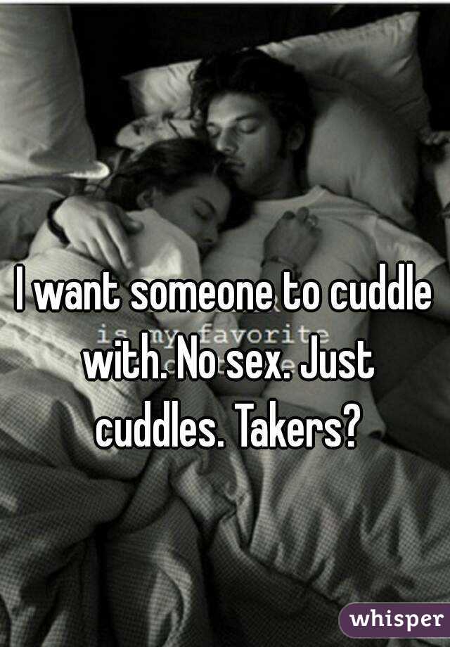 I want someone to cuddle with. No sex. Just cuddles. Takers?