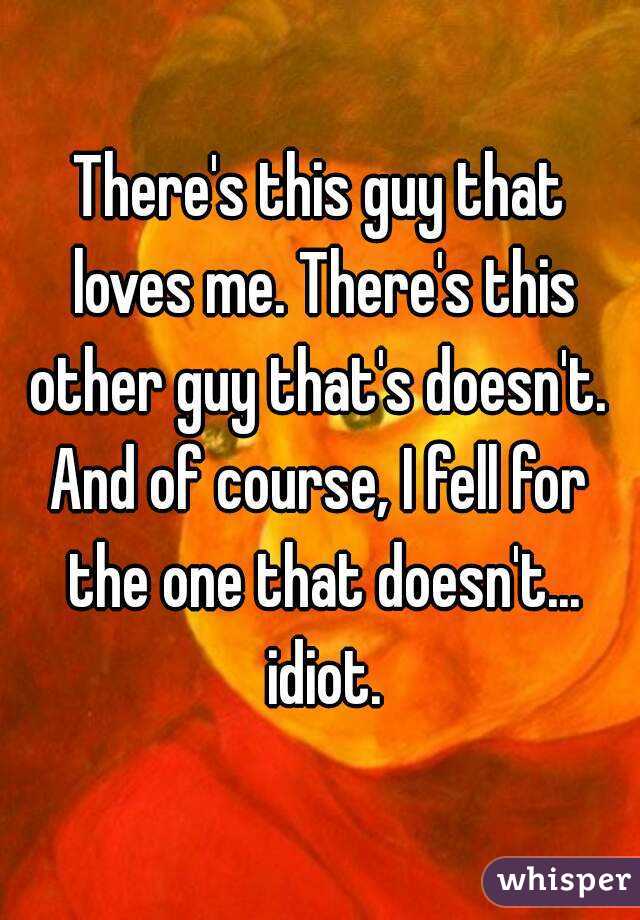There's this guy that loves me. There's this other guy that's doesn't. 
And of course, I fell for the one that doesn't... idiot.
