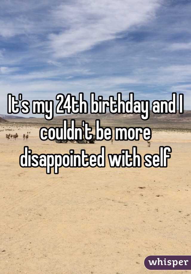 It's my 24th birthday and I couldn't be more disappointed with self 