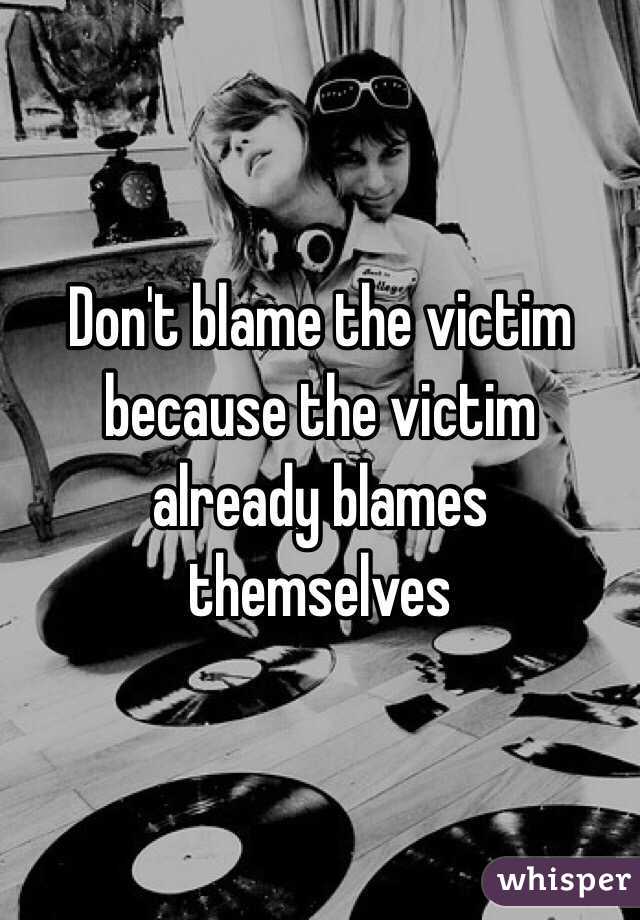 Don't blame the victim because the victim already blames themselves 