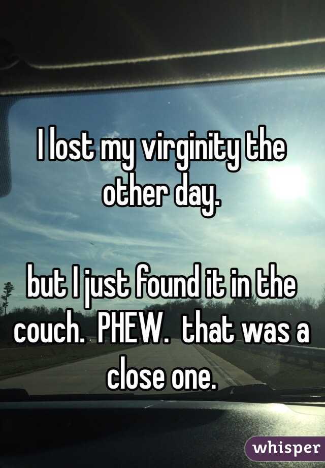 I lost my virginity the other day.

but I just found it in the couch.  PHEW.  that was a close one. 