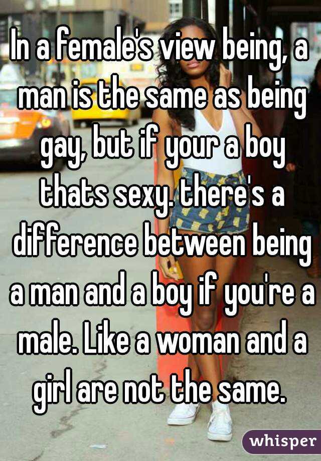 In a female's view being, a man is the same as being gay, but if your a boy thats sexy. there's a difference between being a man and a boy if you're a male. Like a woman and a girl are not the same. 
