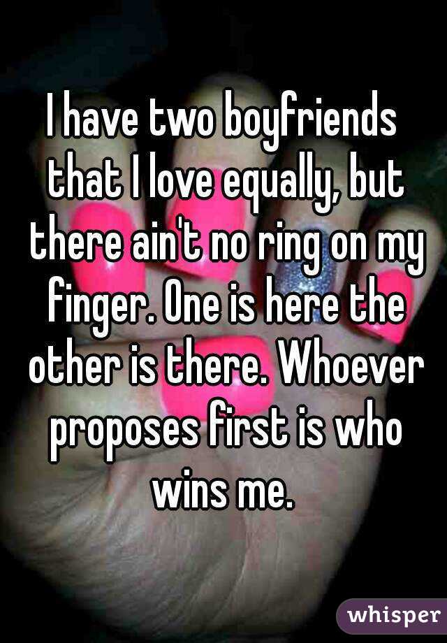I have two boyfriends that I love equally, but there ain't no ring on my finger. One is here the other is there. Whoever proposes first is who wins me. 