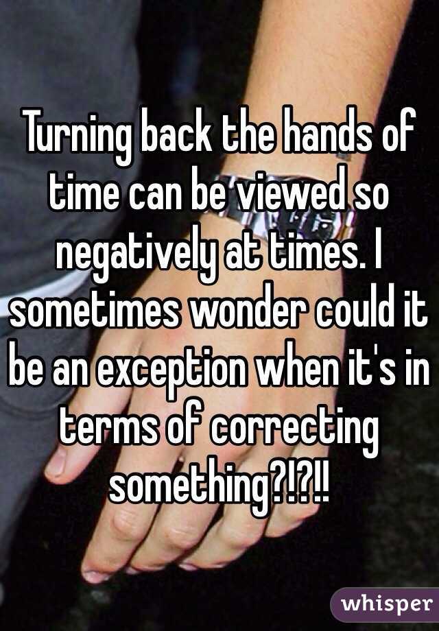 Turning back the hands of time can be viewed so negatively at times. I sometimes wonder could it be an exception when it's in terms of correcting something?!?!!