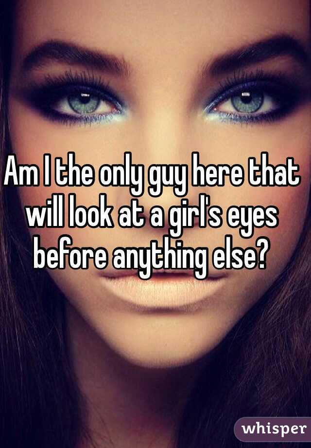 Am I the only guy here that will look at a girl's eyes before anything else? 