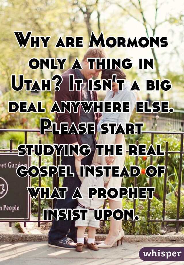 Why are Mormons only a thing in Utah? It isn't a big deal anywhere else. Please start studying the real gospel instead of what a prophet insist upon. 