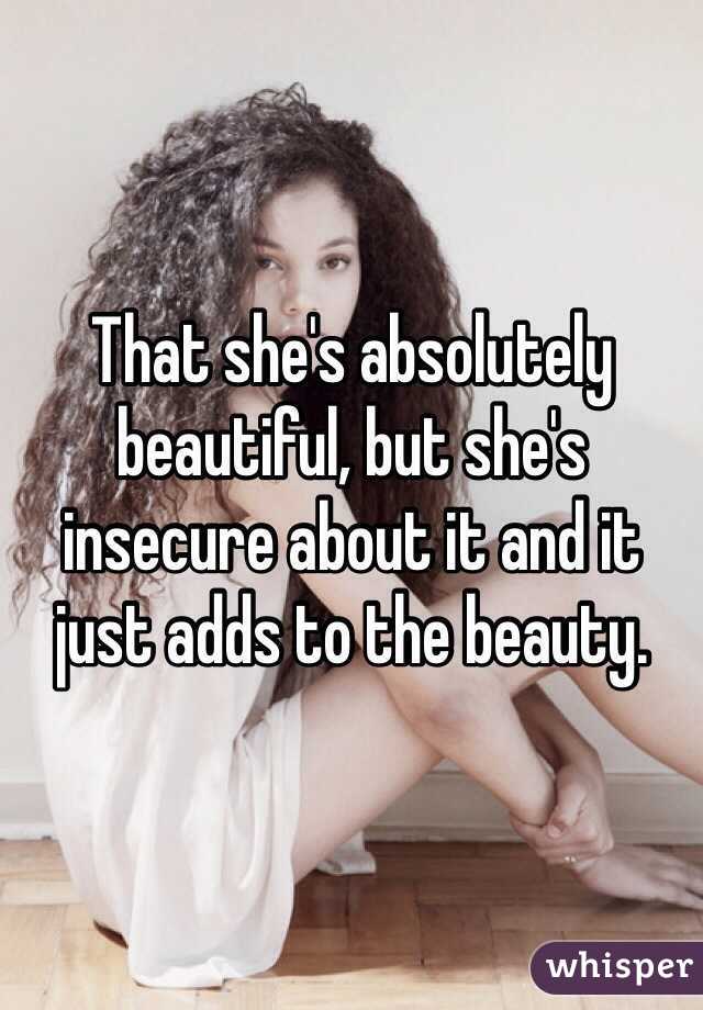 That she's absolutely beautiful, but she's insecure about it and it just adds to the beauty. 