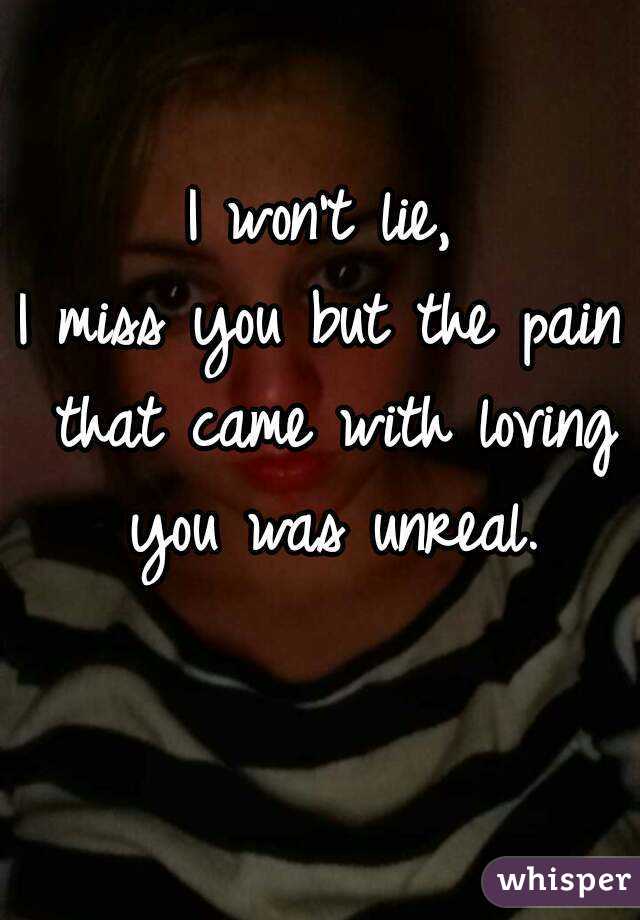 I won't lie,
I miss you but the pain that came with loving you was unreal.
