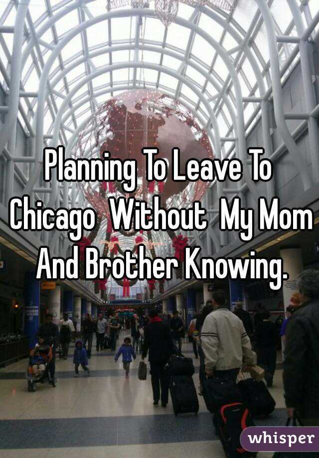 Planning To Leave To Chicago  Without  My Mom And Brother Knowing.
