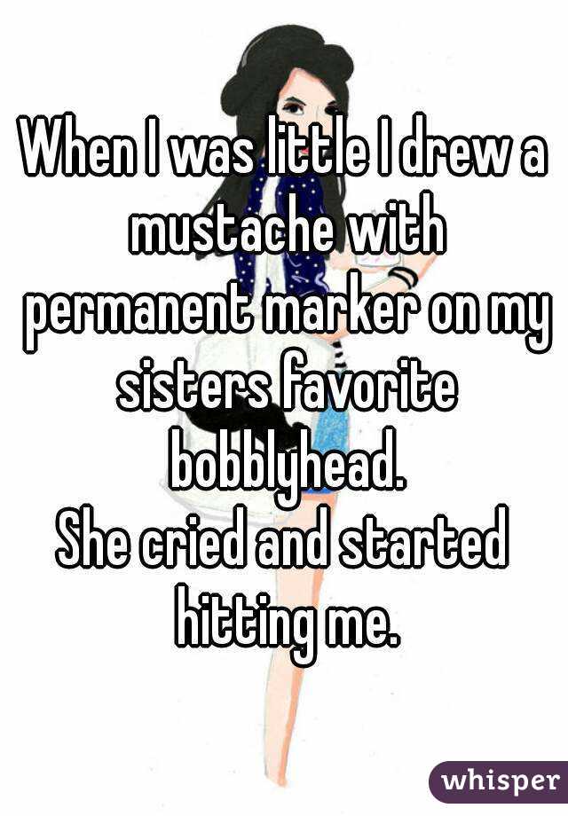 When I was little I drew a mustache with permanent marker on my sisters favorite bobblyhead.
She cried and started hitting me.
