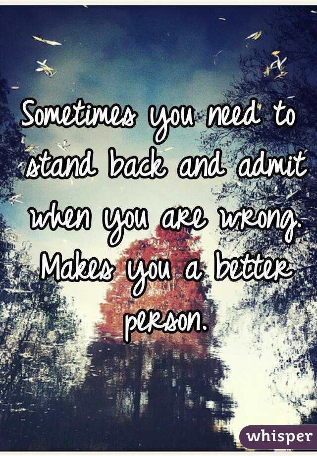 Sometimes you need to stand back and admit when you are wrong. Makes you a better person.