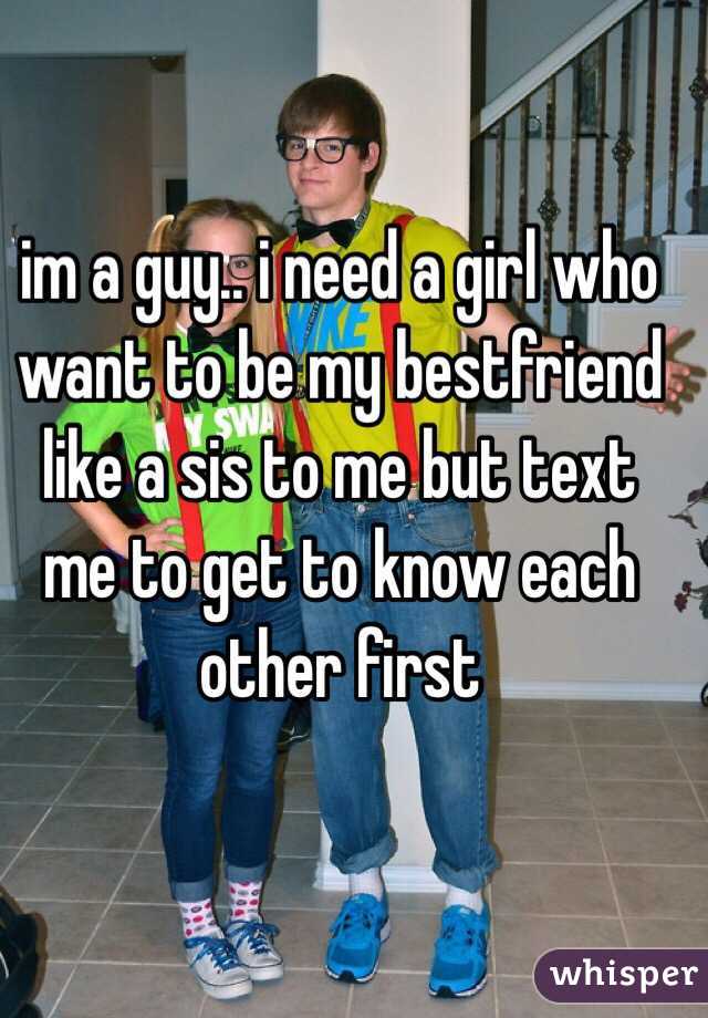 im a guy.. i need a girl who want to be my bestfriend like a sis to me but text me to get to know each other first