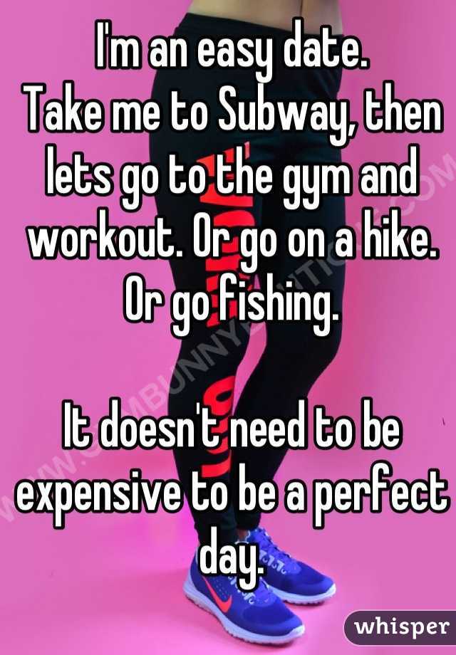 I'm an easy date.
Take me to Subway, then lets go to the gym and workout. Or go on a hike. Or go fishing.

It doesn't need to be expensive to be a perfect day.