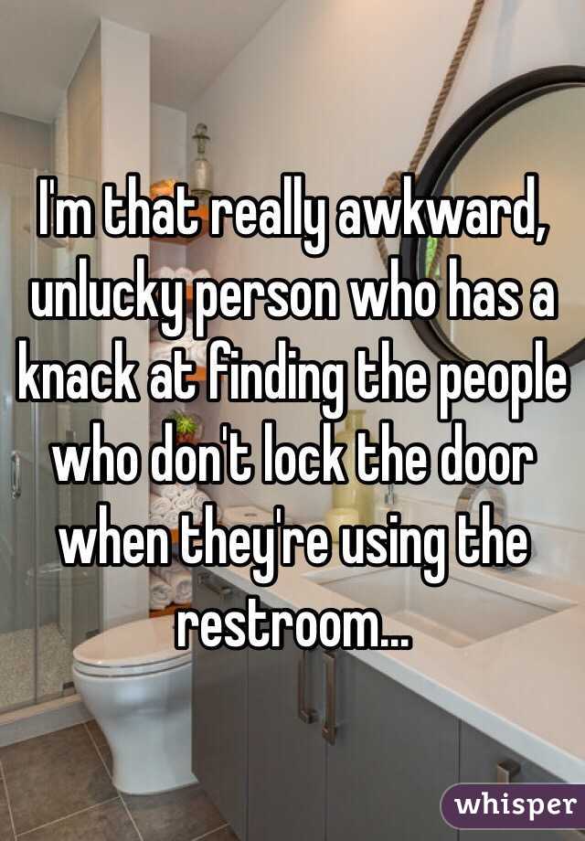 I'm that really awkward, unlucky person who has a knack at finding the people who don't lock the door when they're using the restroom... 