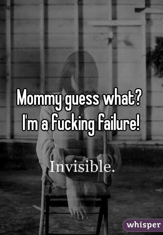 Mommy guess what? 
I'm a fucking failure!