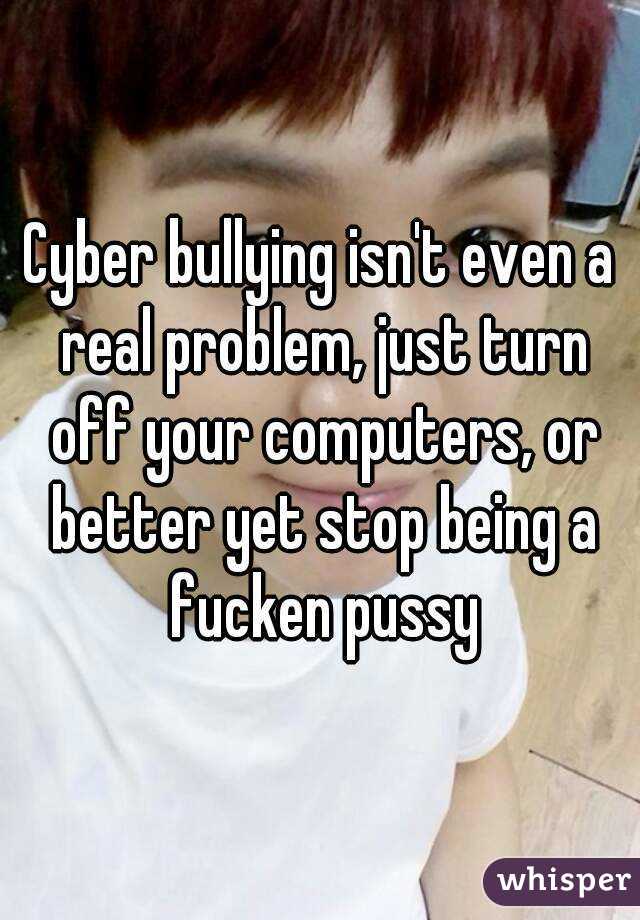 Cyber bullying isn't even a real problem, just turn off your computers, or better yet stop being a fucken pussy