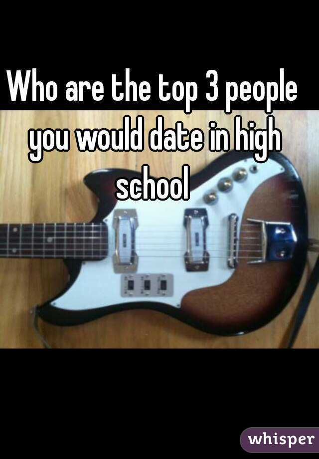 Who are the top 3 people you would date in high school 