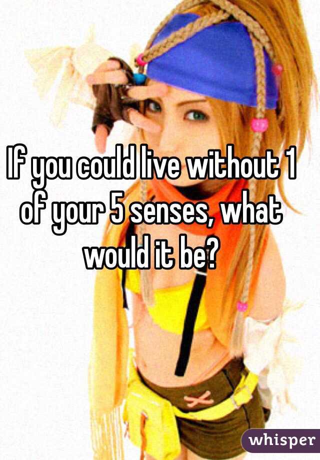 If you could live without 1 of your 5 senses, what would it be?