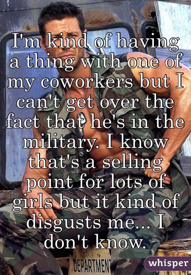 I'm kind of having a thing with one of my coworkers but I can't get over the fact that he's in the military. I know that's a selling point for lots of girls but it kind of disgusts me... I don't know. 