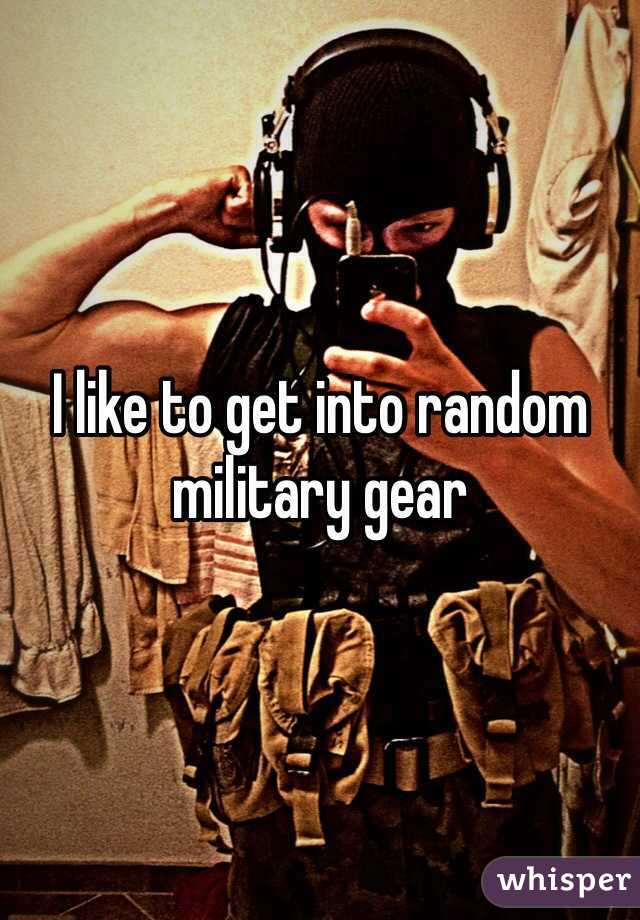 I like to get into random military gear
